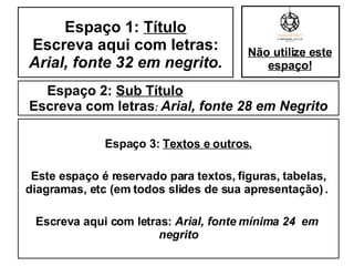 Espaço 2:  Sub Título   Escreva com letras :  Arial, fonte 28 em Negrito Espaço 3:  Textos e outros. Este espaço é reservado para textos, figuras, tabelas, diagramas, etc (em todos slides de sua apresentação)   .  Escreva aqui com letras:  Arial, fonte mínima 24  em  negrito Espaço 1:  Título Escreva aqui com letras:  Arial, fonte 32 em negrito. Não utilize este espaço! 