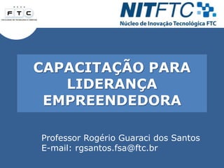 CAPACITAÇÃO PARA
LIDERANÇA
EMPREENDEDORA
Professor Rogério Guaraci dos Santos
E-mail: rgsantos.fsa@ftc.br
 