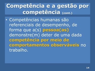 Competência e a gestão por
competência (cont.)
• Competências humanas são
referenciais de desempenho, de
forma que a(s) pessoa(as)
demonstre(m) deter de uma dada
competência por meio de
comportamentos observáveis no
trabalho.
14
 
