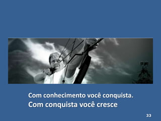 33
Com conhecimento você conquista.
Com conquista você cresce
 