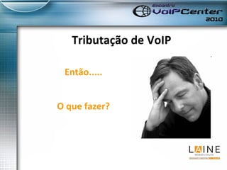 Tributação de VoIP Então..... O que fazer? 