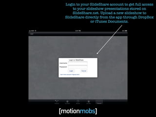 Login to your SlideShare account to get full access
    to your slideshow presentations stored on
    SlideShare.net. Upload a new slideshow to
SlideShare directly from the app through DropBox
               or iTunes Documents.
 
