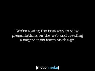 We’re taking the best way to view
presentations on the web and creating
    a way to view them on-the-go.
 