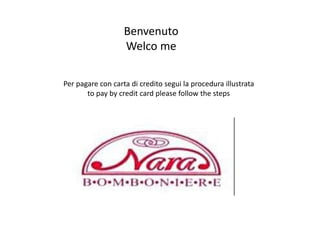 Per pagare con carta di credito segui la procedura illustrata
to pay by credit card please follow the steps
Benvenuto
Welco me
 