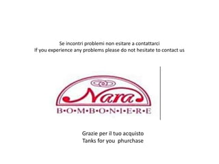 Se incontri problemi non esitare a contattarci
If you experience any problems please do not hesitate to contact us
Grazie per il tuo acquisto
Tanks for you phurchase
 