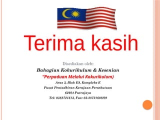 Disediakan oleh:
Bahagian Kokurikulum & Kesenian
“Perpaduan Melalui Kokurikulum)
Aras 3, Blok E9, Kompleks E
Pusat Pentadbiran Kerajaan Persekutuan
62604 Putrajaya
Tel: 0388721613, Fax: 03-88721608/09
 