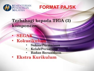 FORMAT PAJSK
Terbahagi kepada TIGA (3)
komponen:-
• SEGAK
• Kokurikulum
• Sukan/Permainan
• Kelab/Persatuan
• Badan Beruniform
• Ekstra Kurikulum
 