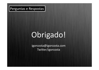 Perguntas e Respostas




             Obrigado!
             igorcosta@igorcosta.com
                 Twitter/igorcosta
 