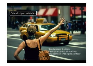 Criando oportunidades




                        • Oportunidades já existem
                        • Deus ajuda a quem cedo madruga
                        • Faça acontecer e não espere acontecer
 