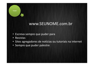 Você




               www.SEUNOME.com.br

•   Escreva sempre que puder para
•   Revistas
•   Sites agregadores de notícias ou tutoriais na internet
•   Sempre que puder palestre
 
