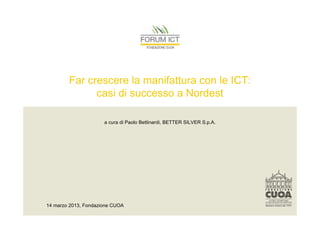 Far crescere la manifattura con le ICT:
              casi di successo a Nordest

                      a cura di Paolo Bettinardi, BETTER SILVER S.p.A.




14 marzo 2013, Fondazione CUOA
 
