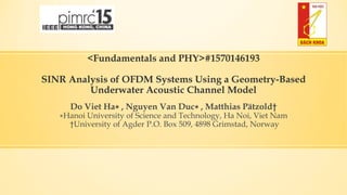 <Fundamentals and PHY>#1570146193
SINR Analysis of OFDM Systems Using a Geometry-Based
Underwater Acoustic Channel Model
Do Viet Ha∗ , Nguyen Van Duc∗ , Matthias Pätzold†
∗Hanoi University of Science and Technology, Ha Noi, Viet Nam
†University of Agder P.O. Box 509, 4898 Grimstad, Norway
 