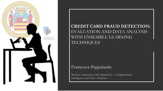 CREDIT CARD FRAUD DETECTION:
EVALUATION AND DATA ANALYSIS
WITH ENSEMBLE LEARNING
TECHNIQUES
Francesca Pappalardo
Business Innovation and Informatics – Computational
Intelligence and Data Analytics
 