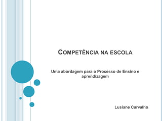 Competência na escola Uma abordagem para o Processo de Ensino e aprendizagem Lusiane Carvalho 