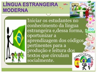 Iniciar os estudantes no
conhecimento da língua
estrangeira e,dessa forma,
oportunizar a
aprendizagem dos códigos
pertinentes para a
produção e leitura dos
textos que circulam
socialmente.
 