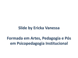 Slide by Ericka Vanessa
Formada em Artes, Pedagogia e Pós
em Psicopedagogia Institucional
 