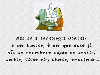 Mas se a tecnologia dominar
o ser humano, é por que este já
não se reconhece capaz de sentir,
sonhar, viver rir, chorar, emocionar...
 