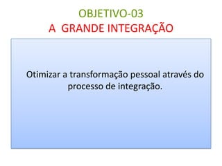 OBJETIVO-03
A GRANDE INTEGRAÇÃO

Otimizar a transformação pessoal através do
processo de integração.

 