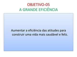 OBJETIVO-05
A GRANDE EFICIÊNCIA

Aumentar a eficiência das atitudes para
construir uma vida mais saudável e feliz.

 