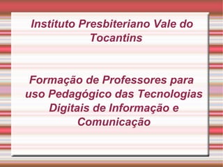 Instituto Presbiteriano Vale do Tocantins Formação de Professores para uso Pedagógico das Tecnologias Digitais de Informação e Comunicação 