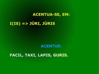 ACENTUA-SE, EM: I(IS) => JÚRI, JÚRIS ACENTUE: FACIL, TAXI, LAPIS,  GURIS. 