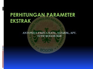 ANTONIUS PADUA RATU, M.FARM., APT.
STTIF BOGOR 2020
PERHITUNGAN PARAMETER
EKSTRAK
 