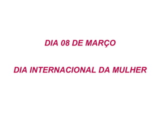 DIA 08 DE MARÇO DIA INTERNACIONAL DA MULHER 