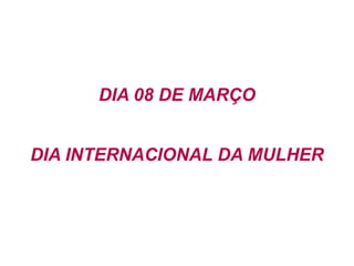 DIA 08 DE MARÇO DIA INTERNACIONAL DA MULHER 