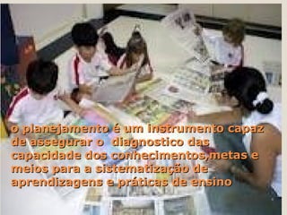 o planejamento é um instrumento capaz
de assegurar o diagnostico das
capacidade dos conhecimentos,metas e
meios para a sistematização de
aprendizagens e práticas de ensino
                       06/06/12         4
 
