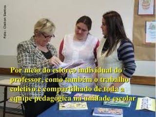 Por meio do esforço individual do
professor, como também o trabalho
coletivo e compartilhado de toda a
equipe pedagógica na unidade escolar
                       06/06/12        5
 