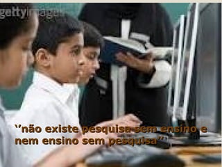 ‘’não existe pesquisa sem ensino e
nem ensino sem pesquisa’’
                    06/06/12         6
 
