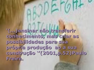 ‘(...)ensinar não transferir
conhecimento, mas criar as
possibilidades para sua
própria produção ao a sua
construção ‘’(2001,p.52)Paulo
Freire.
                 06/06/12       7
 