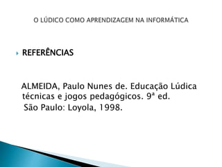  REFERÊNCIAS
ALMEIDA, Paulo Nunes de. Educação Lúdica
técnicas e jogos pedagógicos. 9ª ed.
São Paulo: Loyola, 1998.
 