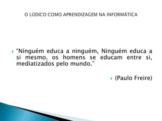  “Ninguém educa a ninguém, Ninguém educa a
si mesmo, os homens se educam entre si,
mediatizados pelo mundo.”
 (Paulo Freire)
 