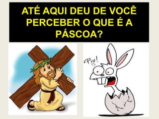 ATÉ AQUI DEU DE VOCÊ
PERCEBER O QUE É A
PÁSCOA?
 