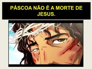 PÁSCOA NÃO É A MORTE DE
JESUS.
 