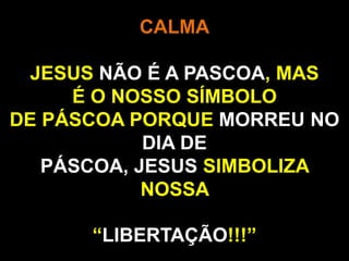 CALMA
JESUS NÃO É A PASCOA, MAS
É O NOSSO SÍMBOLO
DE PÁSCOA PORQUE MORREU NO
DIA DE
PÁSCOA, JESUS SIMBOLIZA
NOSSA
“LIBERTAÇÃO!!!”
 