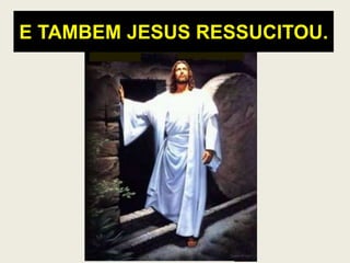 E TAMBEM JESUS RESSUCITOU.
 