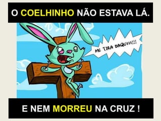 O COELHINHO NÃO ESTAVA LÁ.
E NEM MORREU NA CRUZ !
 
