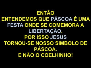 ENTÃO
ENTENDEMOS QUE PÁSCOA É UMA
FESTA ONDE SE COMEMORA A
LIBERTAÇÃO.
POR ISSO JESUS
TORNOU-SE NOSSO SIMBOLO DE
PÁSCOA.
E NÃO O COELHINHO!
 