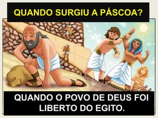 QUANDO SURGIU A PÁSCOA?
QUANDO O POVO DE DEUS FOI
LIBERTO DO EGITO.
 