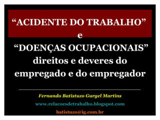 “ ACIDENTE DO TRABALHO”  e “ DOENÇAS OCUPACIONAIS” direitos e deveres do empregado e do empregador _______________________________________ Fernando Batistuzo Gurgel Martins www.relacoesdetrabalho.blogspot.com [email_address] 