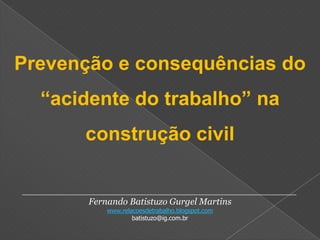 Prevenção e consequências do “acidente do trabalho” na construção civil ________________________________________________ Fernando Batistuzo Gurgel Martins www.relacoesdetrabalho.blogspot.com batistuzo@ig.com.br 