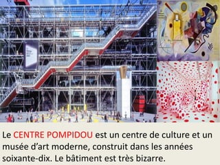 Le CENTRE POMPIDOU est un centre de culture et un
musée d’art moderne, construit dans les années
soixante-dix. Le bâtiment est très bizarre.

 