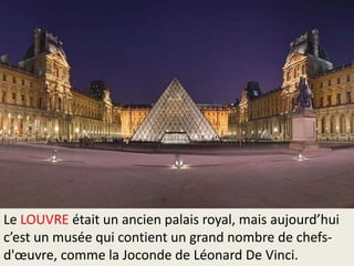 Le LOUVRE était un ancien palais royal, mais aujourd’hui
c’est un musée qui contient un grand nombre de chefsd'œuvre, comme la Joconde de Léonard De Vinci.

 