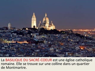 La BASILIQUE DU SACRÉ-COEUR est une église catholique
romaine. Elle se trouve sur une colline dans un quartier
de Montmartre.

 