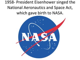 1958- President Eisenhower singed the National Aeronautics and Space Act, which gave birth to NASA. 