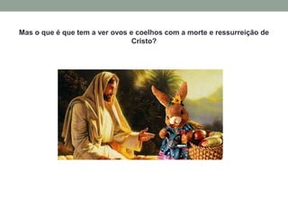 Mas o que é que tem a ver ovos e coelhos com a morte e ressurreição de
Cristo?
 