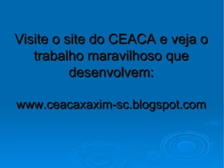 Visite o site do CEACA e veja o
   trabalho maravilhoso que
          desenvolvem:

www.ceacaxaxim-sc.blogspot.com
 