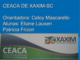 CEACA DE XAXIM-SC

Orientadora: Celoy Mascarello
Alunas: Eliane Lauxen
Patricia Frizon
 